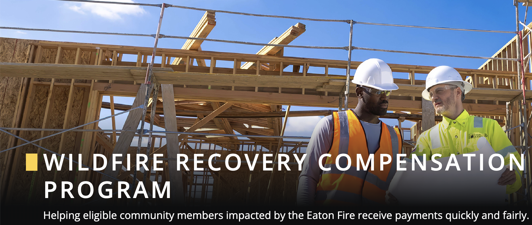 Image of 2 construction workers reviewing plans in front of the framework of a new home being built with text that says, "Wildfire Recovery Compensation Program. Helping eligible community members impacted by the Eaton Fire receive payments quickly and fairly."